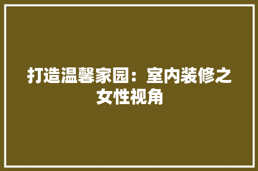 打造温馨家园：室内装修之女性视角 室内设计