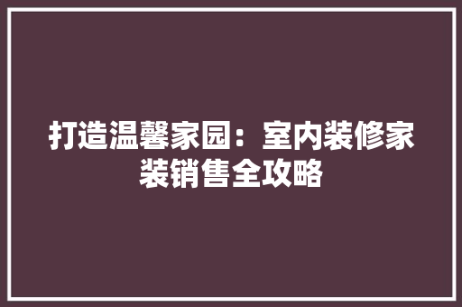打造温馨家园：室内装修家装销售全攻略 室内设计