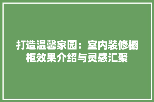 打造温馨家园：室内装修橱柜效果介绍与灵感汇聚 室内设计