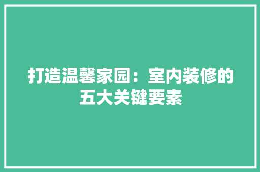 打造温馨家园：室内装修的五大关键要素 室内设计