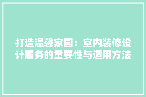 打造温馨家园：室内装修设计服务的重要性与适用方法 室内设计