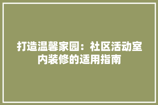 打造温馨家园：社区活动室内装修的适用指南 室内设计