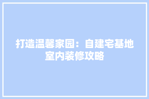 打造温馨家园：自建宅基地室内装修攻略 室内设计