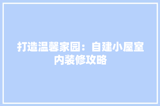 打造温馨家园：自建小屋室内装修攻略 室内设计