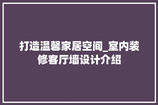 打造温馨家居空间_室内装修客厅墙设计介绍 室内设计