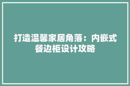 打造温馨家居角落：内嵌式餐边柜设计攻略 室内设计