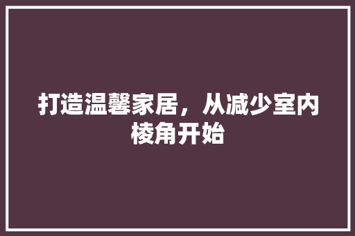 打造温馨家居，从减少室内棱角开始 室内设计