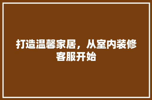 打造温馨家居，从室内装修客服开始 室内设计