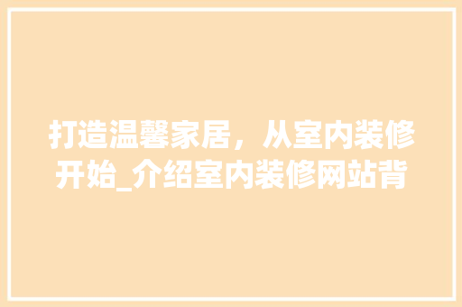 打造温馨家居，从室内装修开始_介绍室内装修网站背后的秘密 室内设计