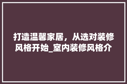 打造温馨家居，从选对装修风格开始_室内装修风格介绍 室内设计