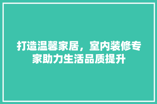 打造温馨家居，室内装修专家助力生活品质提升 室内设计