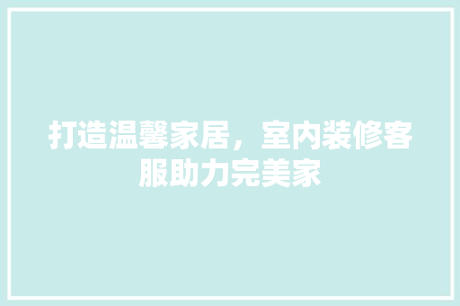 打造温馨家居，室内装修客服助力完美家 室内设计