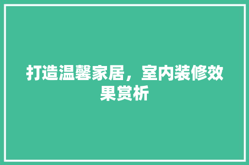 打造温馨家居，室内装修效果赏析 室内设计