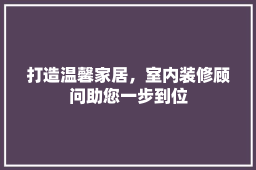 打造温馨家居，室内装修顾问助您一步到位 室内设计