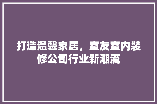 打造温馨家居，室友室内装修公司行业新潮流