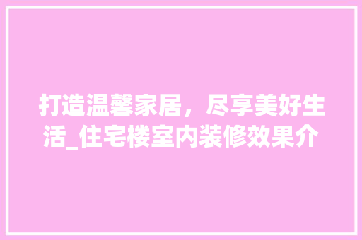 打造温馨家居，尽享美好生活_住宅楼室内装修效果介绍 室内设计