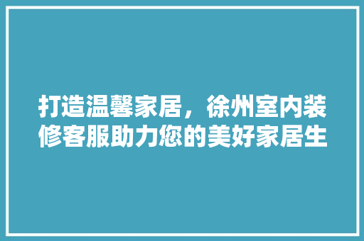 打造温馨家居，徐州室内装修客服助力您的美好家居生活 室内设计