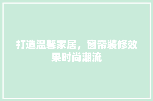 打造温馨家居，窗帘装修效果时尚潮流 室内设计
