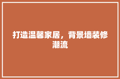 打造温馨家居，背景墙装修潮流 室内设计