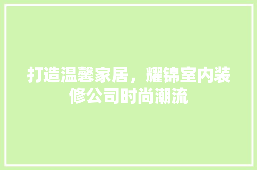 打造温馨家居，耀锦室内装修公司时尚潮流 室内设计
