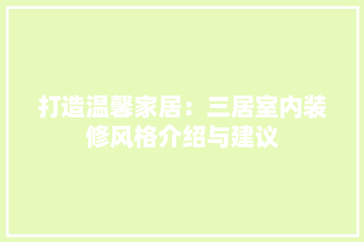打造温馨家居：三居室内装修风格介绍与建议 室内设计