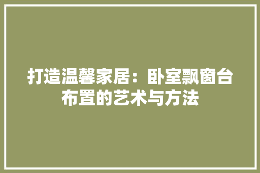打造温馨家居：卧室飘窗台布置的艺术与方法 室内设计