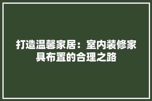 打造温馨家居：室内装修家具布置的合理之路 室内设计