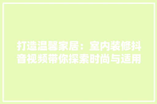 打造温馨家居：室内装修抖音视频带你探索时尚与适用并存的家居美学 室内设计