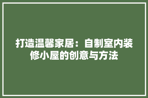 打造温馨家居：自制室内装修小屋的创意与方法 室内设计