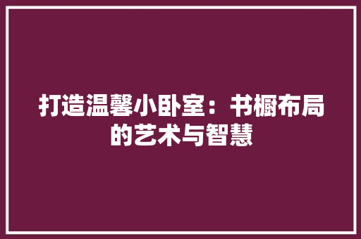 打造温馨小卧室：书橱布局的艺术与智慧 室内设计
