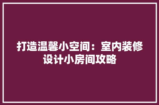 打造温馨小空间：室内装修设计小房间攻略 室内设计