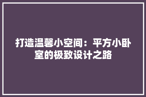 打造温馨小空间：平方小卧室的极致设计之路 室内设计