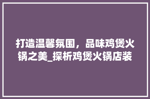 打造温馨氛围，品味鸡煲火锅之美_探析鸡煲火锅店装修艺术 室内设计