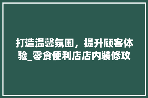 打造温馨氛围，提升顾客体验_零食便利店店内装修攻略 室内设计