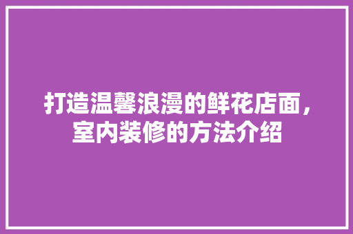 打造温馨浪漫的鲜花店面，室内装修的方法介绍 室内设计