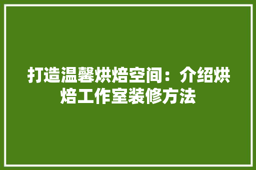 打造温馨烘焙空间：介绍烘焙工作室装修方法