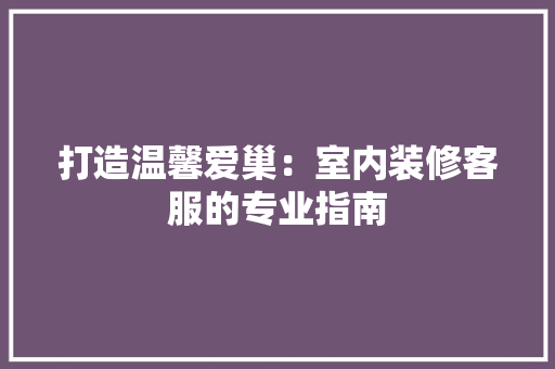 打造温馨爱巢：室内装修客服的专业指南 室内设计