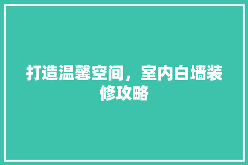 打造温馨空间，室内白墙装修攻略 室内设计