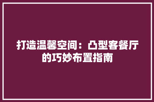 打造温馨空间：凸型客餐厅的巧妙布置指南 室内设计