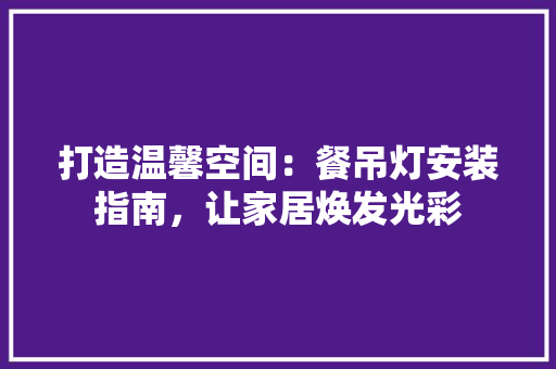 打造温馨空间：餐吊灯安装指南，让家居焕发光彩 室内设计