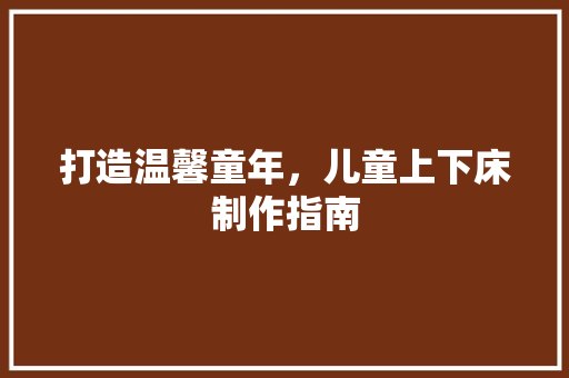 打造温馨童年，儿童上下床制作指南 室内设计