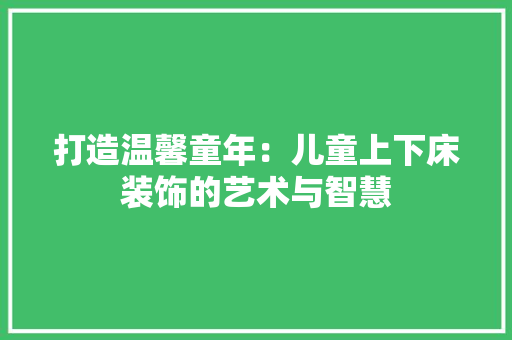 打造温馨童年：儿童上下床装饰的艺术与智慧
