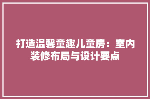 打造温馨童趣儿童房：室内装修布局与设计要点