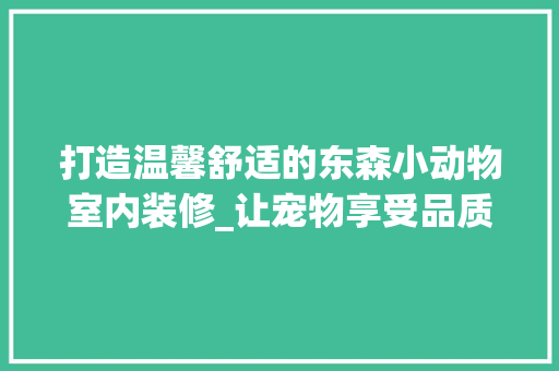 打造温馨舒适的东森小动物室内装修_让宠物享受品质生活 室内设计
