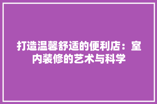 打造温馨舒适的便利店：室内装修的艺术与科学 室内设计