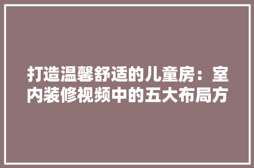 打造温馨舒适的儿童房：室内装修视频中的五大布局方法 室内设计