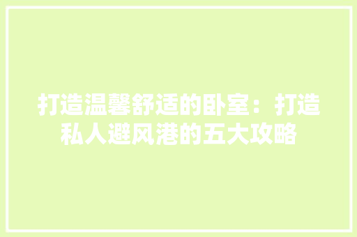 打造温馨舒适的卧室：打造私人避风港的五大攻略 室内设计