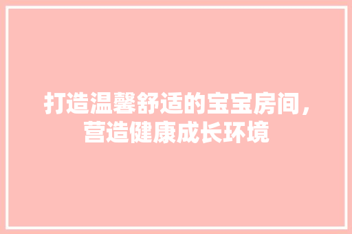 打造温馨舒适的宝宝房间，营造健康成长环境 室内设计