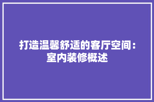 打造温馨舒适的客厅空间：室内装修概述 室内设计