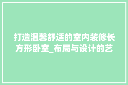 打造温馨舒适的室内装修长方形卧室_布局与设计的艺术 室内设计